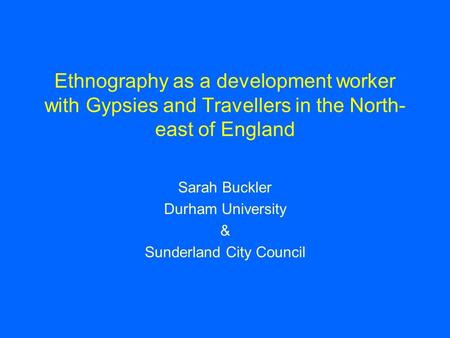 Ethnography as a development worker with Gypsies and Travellers in the North- east of England Sarah Buckler Durham University & Sunderland City Council.