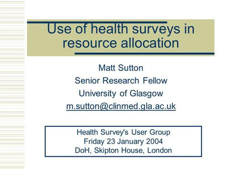 Use of health surveys in resource allocation Matt Sutton Senior Research Fellow University of Glasgow Health Survey's User Group.