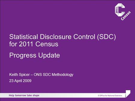 Statistical Disclosure Control (SDC) for 2011 Census Progress Update Keith Spicer – ONS SDC Methodology 23 April 2009.