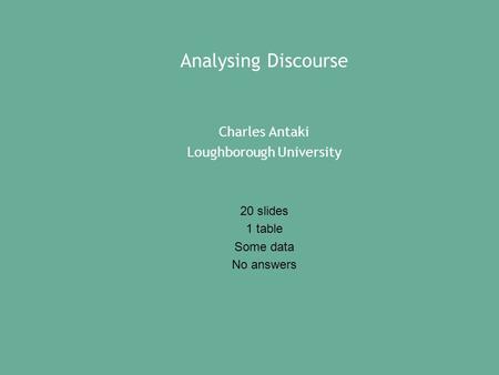 Analysing Discourse Charles Antaki Loughborough University 20 slides 1 table Some data No answers.