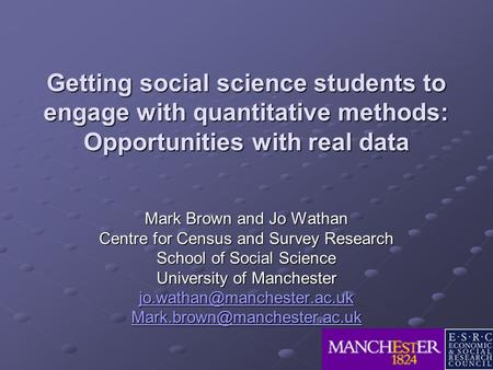 Getting social science students to engage with quantitative methods: Opportunities with real data Mark Brown and Jo Wathan Centre for Census and Survey.