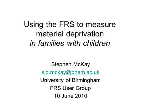 Using the FRS to measure material deprivation in families with children Stephen McKay University of Birmingham FRS User Group 10 June.