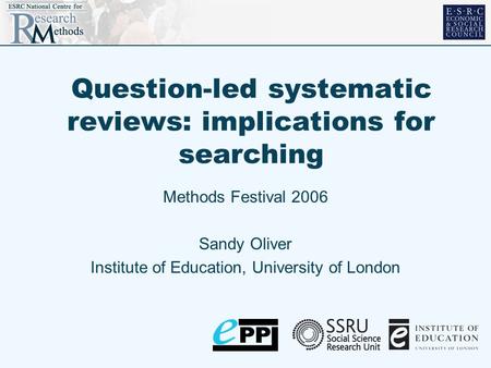 Question-led systematic reviews: implications for searching Methods Festival 2006 Sandy Oliver Institute of Education, University of London.