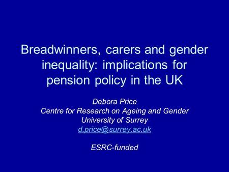 Breadwinners, carers and gender inequality: implications for pension policy in the UK Debora Price Centre for Research on Ageing and Gender University.