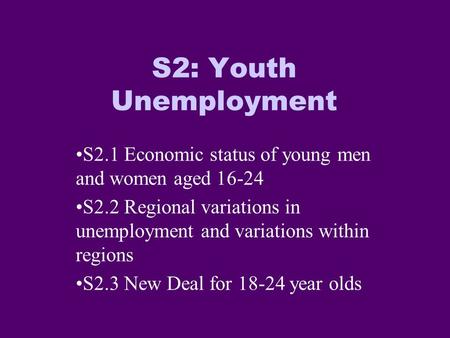 S2: Youth Unemployment S2.1 Economic status of young men and women aged 16-24 S2.2 Regional variations in unemployment and variations within regions S2.3.