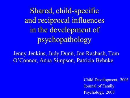 Shared, child-specific and reciprocal influences in the development of psychopathology Jenny Jenkins, Judy Dunn, Jon Rasbash, Tom OConnor, Anna Simpson,