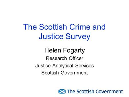 The Scottish Crime and Justice Survey Helen Fogarty Research Officer Justice Analytical Services Scottish Government.
