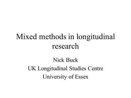 Mixed methods in longitudinal research Nick Buck UK Longitudinal Studies Centre University of Essex.