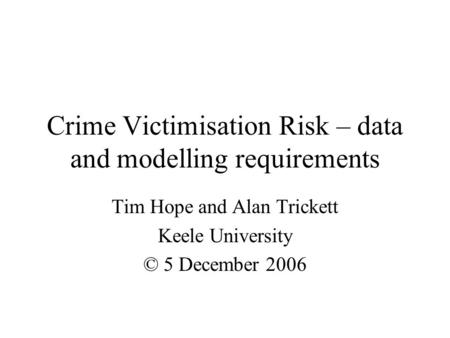 Crime Victimisation Risk – data and modelling requirements Tim Hope and Alan Trickett Keele University © 5 December 2006.