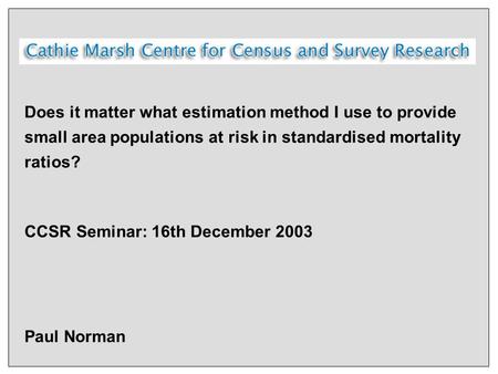 Does it matter what estimation method I use to provide small area populations at risk in standardised mortality ratios? CCSR Seminar: 16th December 2003.