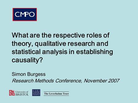 What are the respective roles of theory, qualitative research and statistical analysis in establishing causality? Simon Burgess Research Methods Conference,