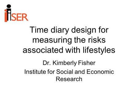 Time diary design for measuring the risks associated with lifestyles Dr. Kimberly Fisher Institute for Social and Economic Research.