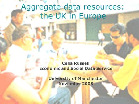Celia Russell Economic and Social Data Service University of Manchester November 2008 Aggregate data resources: the UK in Europe.