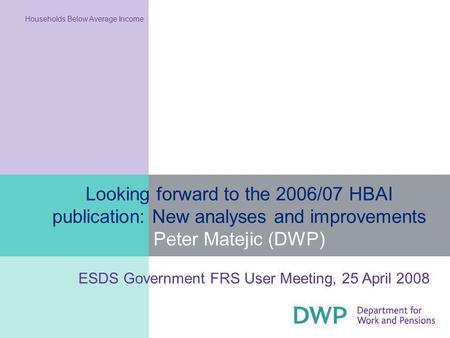 Looking forward to the 2006/07 HBAI publication: New analyses and improvements Peter Matejic (DWP) Households Below Average Income ESDS Government FRS.