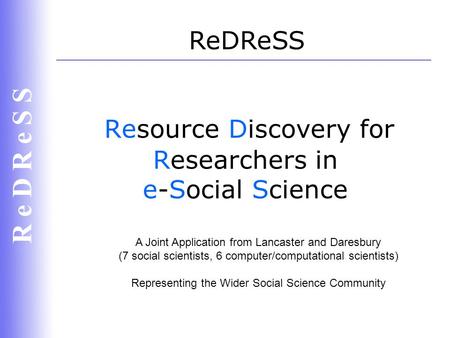 R e D R e S S Resource Discovery for Researchers in e-Social Science ReDReSS A Joint Application from Lancaster and Daresbury (7 social scientists, 6 computer/computational.
