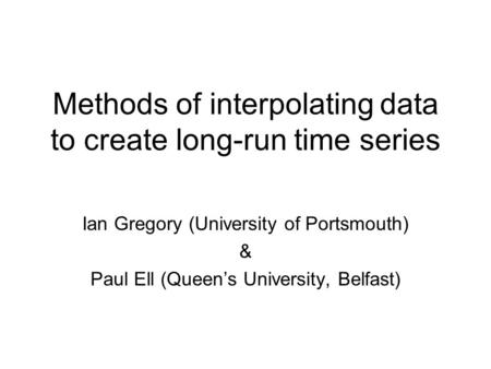 Methods of interpolating data to create long-run time series Ian Gregory (University of Portsmouth) & Paul Ell (Queens University, Belfast)