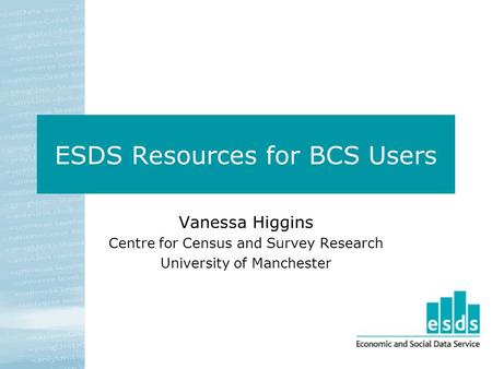 ESDS Resources for BCS Users Vanessa Higgins Centre for Census and Survey Research University of Manchester.