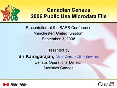 Canadian Census 2006 Public Use Microdata File Presentation at the SARS Conference Manchester, United Kingdom September 3, 2008 Presented by: Sri Kanagarajah,