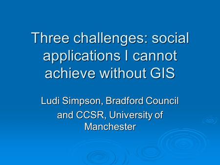 Three challenges: social applications I cannot achieve without GIS Ludi Simpson, Bradford Council and CCSR, University of Manchester.