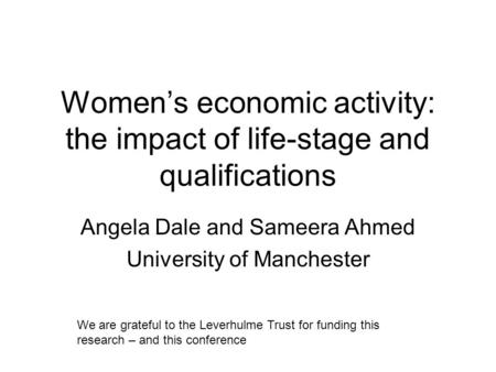 Womens economic activity: the impact of life-stage and qualifications Angela Dale and Sameera Ahmed University of Manchester We are grateful to the Leverhulme.