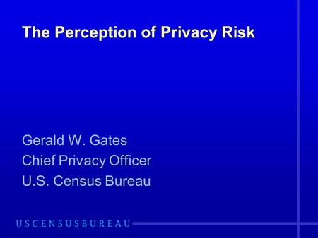 The Perception of Privacy Risk Gerald W. Gates Chief Privacy Officer U.S. Census Bureau.