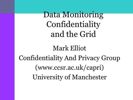 Data Monitoring Confidentiality and the Grid Mark Elliot Confidentiality And Privacy Group (www.ccsr.ac.uk/capri) University of Manchester.