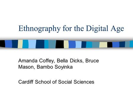 Ethnography for the Digital Age Amanda Coffey, Bella Dicks, Bruce Mason, Bambo Soyinka Cardiff School of Social Sciences.
