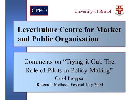 March 2004 University of Bristol Leverhulme Centre for Market and Public Organisation Comments on Trying it Out: The Role of Pilots in Policy Making Carol.