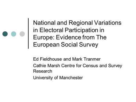 National and Regional Variations in Electoral Participation in Europe: Evidence from The European Social Survey Ed Fieldhouse and Mark Tranmer Cathie Marsh.