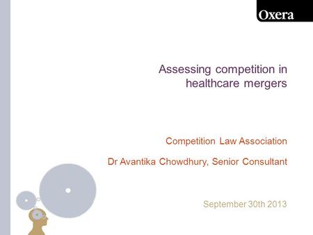Assessing competition in healthcare mergers September 30th 2013 Competition Law Association Dr Avantika Chowdhury, Senior Consultant.