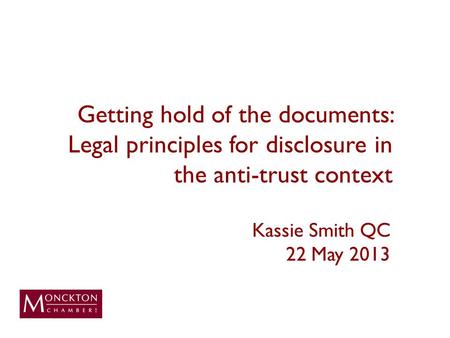 Getting hold of the documents: Legal principles for disclosure in the anti-trust context Kassie Smith QC 22 May 2013.