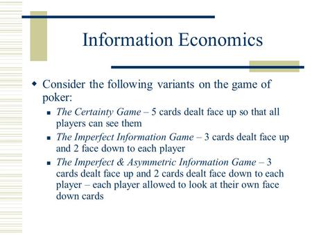 Information Economics Consider the following variants on the game of poker: The Certainty Game – 5 cards dealt face up so that all players can see them.