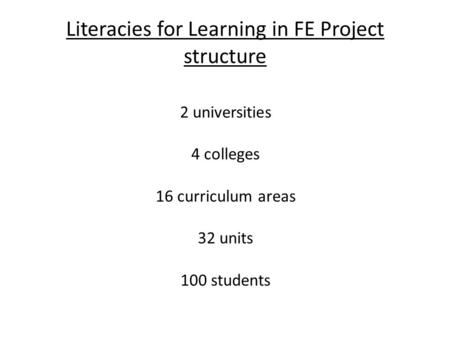 Literacies for Learning in FE Project structure 2 universities 4 colleges 16 curriculum areas 32 units 100 students.