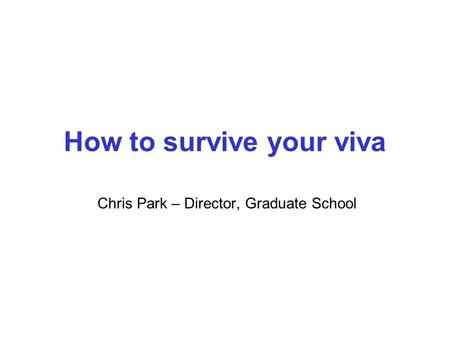 How to survive your viva Chris Park – Director, Graduate School.
