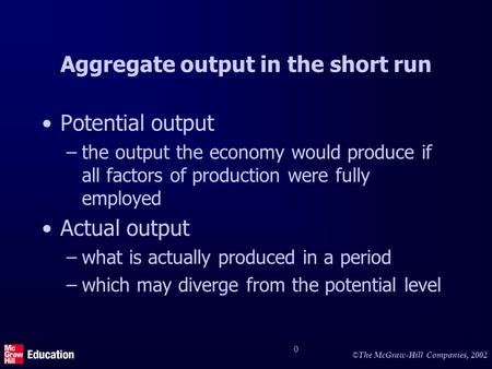 © © The McGraw-Hill Companies, 2002 0 Aggregate output in the short run Potential output –the output the economy would produce if all factors of production.