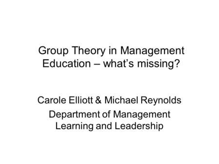 Group Theory in Management Education – whats missing? Carole Elliott & Michael Reynolds Department of Management Learning and Leadership.