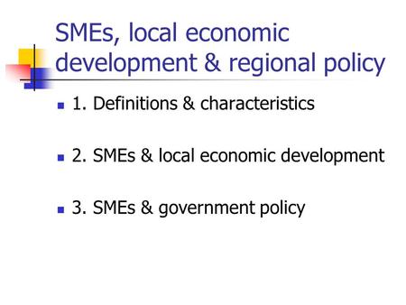SMEs, local economic development & regional policy 1. Definitions & characteristics 2. SMEs & local economic development 3. SMEs & government policy.