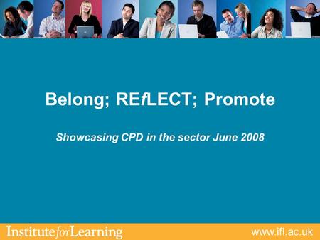 Www.ifl.ac.uk Belong; REfLECT; Promote Showcasing CPD in the sector June 2008.