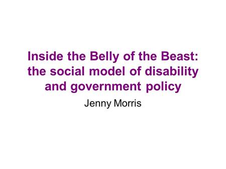 Inside the Belly of the Beast: the social model of disability and government policy Jenny Morris.