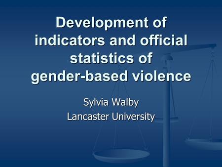 Development of indicators and official statistics of gender-based violence Sylvia Walby Lancaster University.