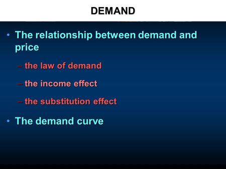 DEMAND The relationship between demand and priceThe relationship between demand and price –the law of demand –the income effect –the substitution effect.