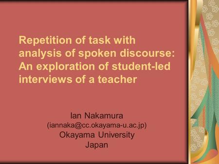 Repetition of task with analysis of spoken discourse: An exploration of student-led interviews of a teacher Ian Nakamura Okayama.