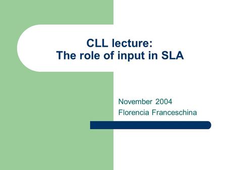 CLL lecture: The role of input in SLA November 2004 Florencia Franceschina.