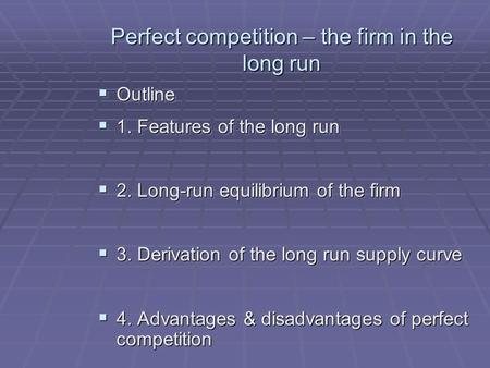 Perfect competition – the firm in the long run Outline Outline 1. Features of the long run 1. Features of the long run 2. Long-run equilibrium of the firm.