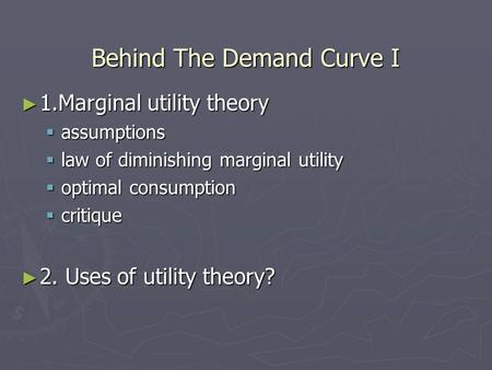 Behind The Demand Curve I 1.Marginal utility theory 1.Marginal utility theory assumptions assumptions law of diminishing marginal utility law of diminishing.
