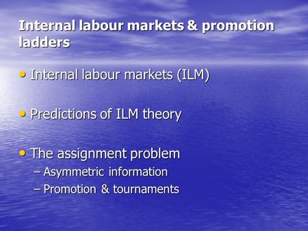 Internal labour markets & promotion ladders Internal labour markets (ILM) Internal labour markets (ILM) Predictions of ILM theory Predictions of ILM theory.