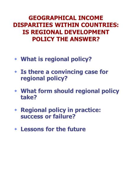 GEOGRAPHICAL INCOME DISPARITIES WITHIN COUNTRIES: IS REGIONAL DEVELOPMENT POLICY THE ANSWER? What is regional policy? Is there a convincing case for regional.