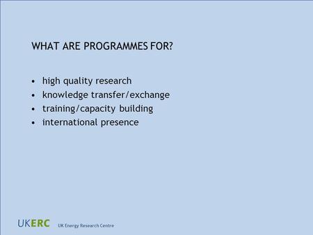 UK Energy Research Centre WHAT ARE PROGRAMMES FOR? high quality research knowledge transfer/exchange training/capacity building international presence.