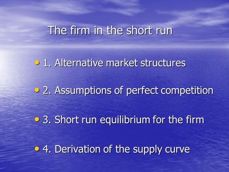 The firm in the short run 1. Alternative market structures 1. Alternative market structures 2. Assumptions of perfect competition 2. Assumptions of perfect.