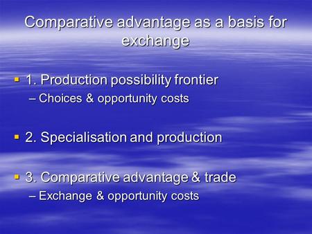 Comparative advantage as a basis for exchange 1. Production possibility frontier 1. Production possibility frontier –Choices & opportunity costs 2. Specialisation.